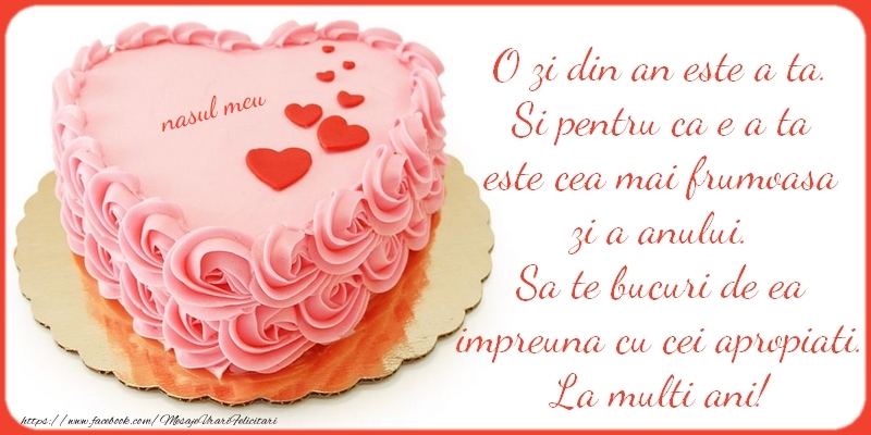 Felicitari de zi de nastere pentru Nas - O zi din an este a ta. Si pentru ca e a ta este cea mai frumoasa zi a anului. Sa te bucuri de ea impreuna cu cei apropiati. La multi ani, nasul meu