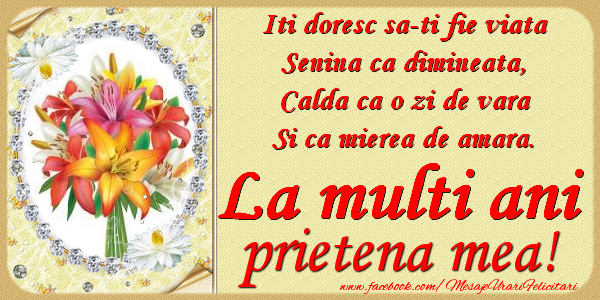 Felicitari de zi de nastere pentru Prietena - Iti doresc sa-ti fie viata, senina ca dimineata, calda ca o zi de vara, si ca mierea de amara. La multi ani prietena mea