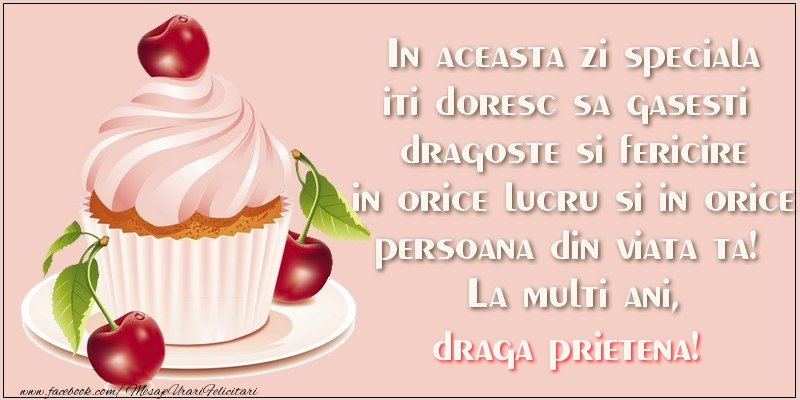 Felicitari de zi de nastere pentru Prietena - In aceasta zi speciala iti doresc sa gasesti dragoste si fericire in orice lucru si in orice persoana din viata ta! La multi ani, draga prietena