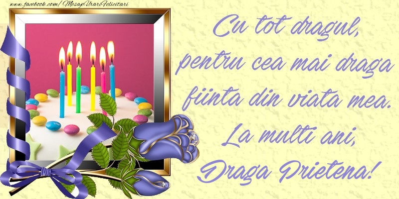 Felicitari de zi de nastere pentru Prietena - Cu tot dragul, pentru cea mai draga fiinta din viata mea. La multi ani, draga prietena