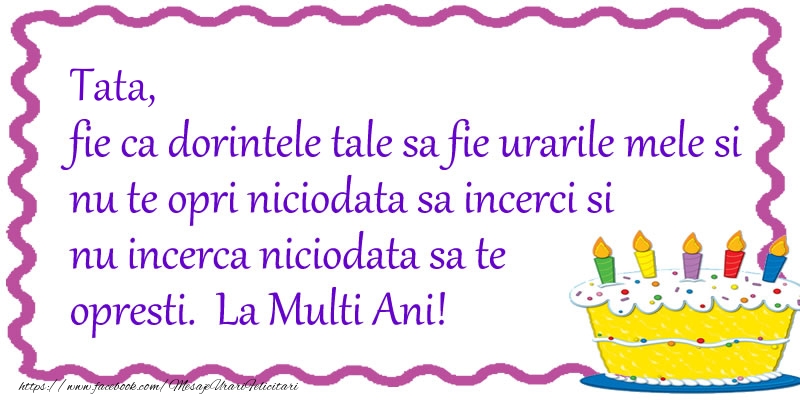 Felicitari de zi de nastere pentru Tata - Tata, fie ca dorintele tale sa fie urarile mele si nu te opri niciodata sa incerci si nu incerca niciodata sa te opresti. La Multi Ani!