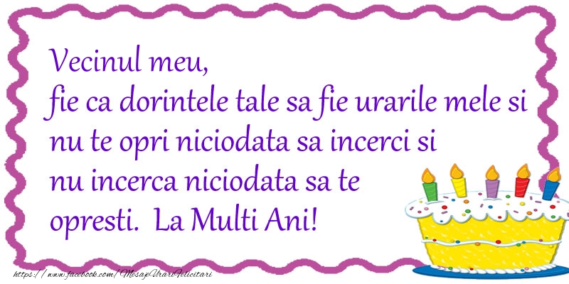 Felicitari de zi de nastere pentru Vecin - Vecinul meu, fie ca dorintele tale sa fie urarile mele si nu te opri niciodata sa incerci si nu incerca niciodata sa te opresti. La Multi Ani!
