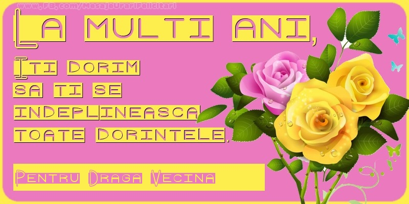Felicitari de zi de nastere pentru Vecina - La multi ani, Iti dorim  sa ti se  indeplineasca  toate dorintele. Pentru: draga vecina