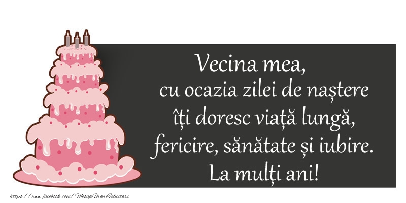 Felicitari de zi de nastere pentru Vecina - Vecina mea, cu ocazia zilei de nastere iti doresc viata lunga,  fericire, sanatate si iubire.  La multi ani!