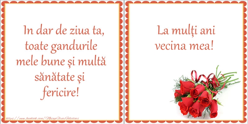 Felicitari de zi de nastere pentru Vecina - In dar de ziua ta, toate gandurile mele bune si multa sanatate si fericire! La multi ani vecina mea!