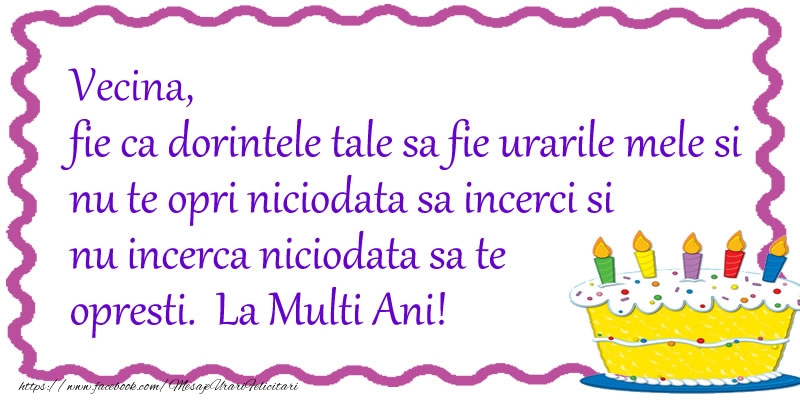 Felicitari de zi de nastere pentru Vecina - Vecina, fie ca dorintele tale sa fie urarile mele si nu te opri niciodata sa incerci si nu incerca niciodata sa te opresti. La Multi Ani!