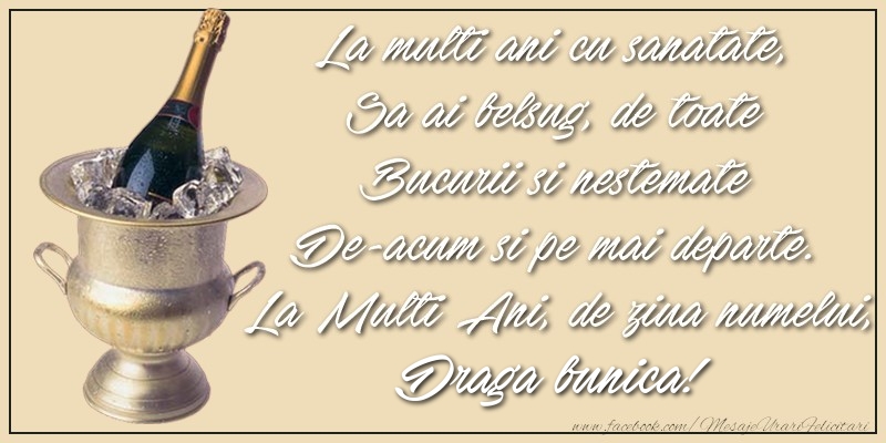 Felicitari de Ziua Numelui pentru Bunica - La multi ani cu sanatate,  Sa ai belsug, de toate  Bucurii si nestemate  De-acum si pe mai departe.  La Multi Ani, de ziua numelui, draga bunica