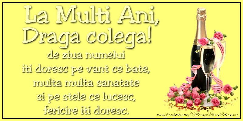 Felicitari de Ziua Numelui pentru Colega - La multi ani, draga colega! de ziua numelui iti doresc pe vant ce bate, multa multa sanatate si pe stele ce lucesc, fericire iti doresc.