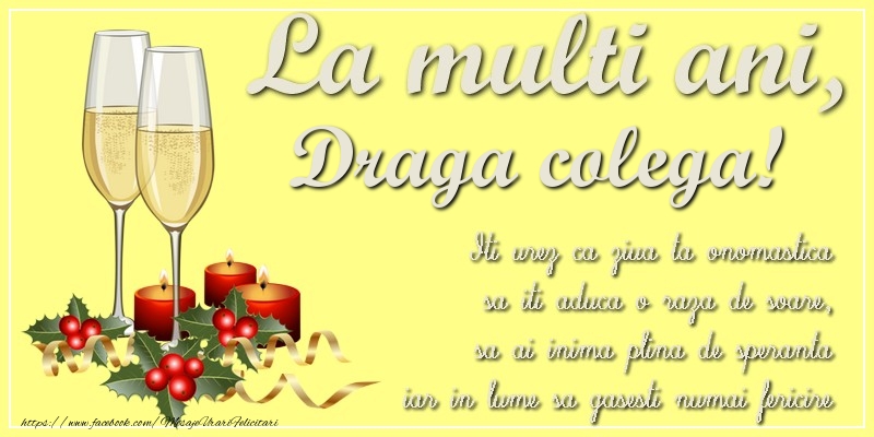 Felicitari de Ziua Numelui pentru Colega - La multi ani, draga colega! Iti urez ca ziua ta onomastica sa iti aduca o raza de soare, sa ai inima plina de speranta iar in lume sa gasesti numai fericire