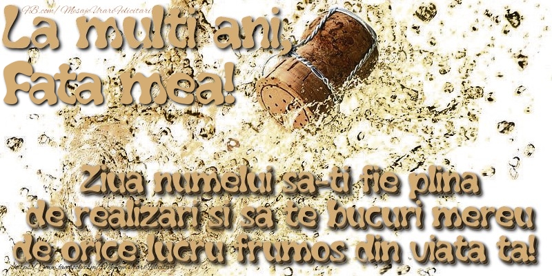 Felicitari de Ziua Numelui pentru Fata - La multi ani, fata mea! Ziua numelui sa-ti fie plina de realizari si sa te bucuri mereu de orice lucru frumos din viata ta!