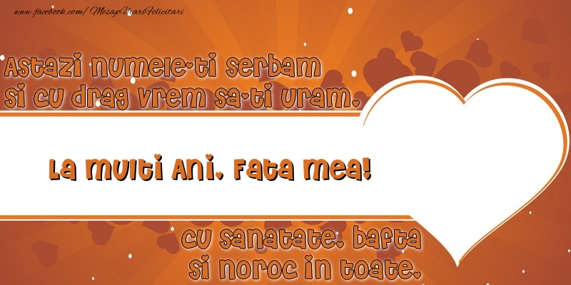 Felicitari de Ziua Numelui pentru Fata - Astazi numele-ti serbam si cu drag vrem sa-ti uram, La multi ani fata mea cu sanatate, bafta si noroc in toate.