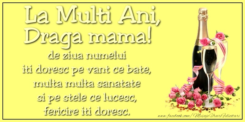 Ziua Numelui La multi ani, draga mama! de ziua numelui iti doresc pe vant ce bate, multa multa sanatate si pe stele ce lucesc, fericire iti doresc.