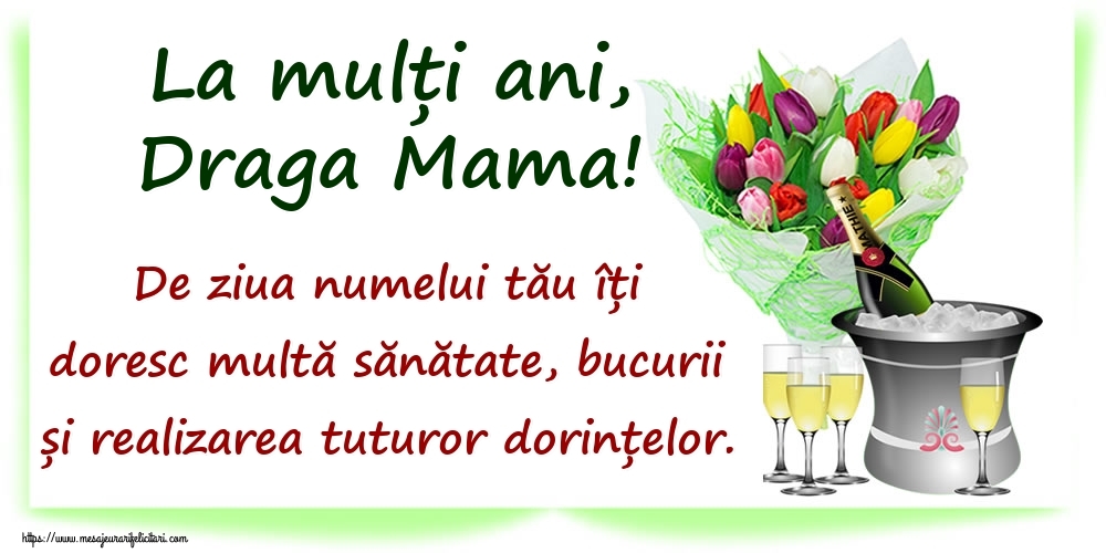 Felicitari de Ziua Numelui pentru Mama - La mulți ani, draga mama! De ziua numelui tău îți doresc multă sănătate, bucurii și realizarea tuturor dorințelor.