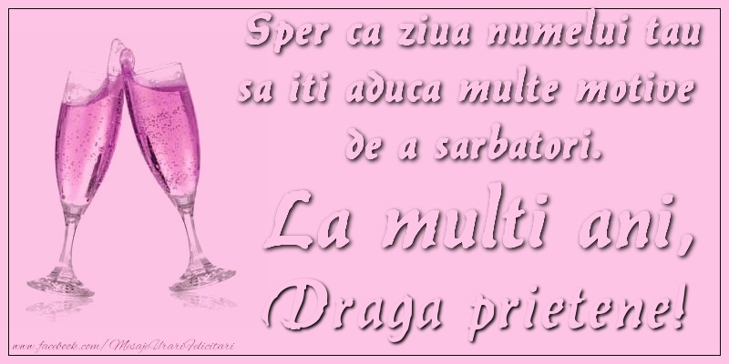 Felicitari de Ziua Numelui pentru Prieten - Sper ca ziua numelui tau sa iti aduca multe motive  de a sarbatori. La multi ani, draga prietene!