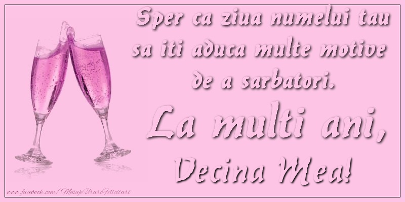 Felicitari de Ziua Numelui pentru Vecina - Sper ca ziua numelui tau sa iti aduca multe motive  de a sarbatori. La multi ani, vecina mea!