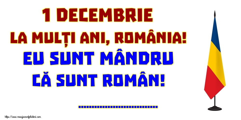 Felicitari personalizate de 1 Decembrie - 1 Decembrie La mulți ani, România! Eu sunt mândru că sunt român! ...!