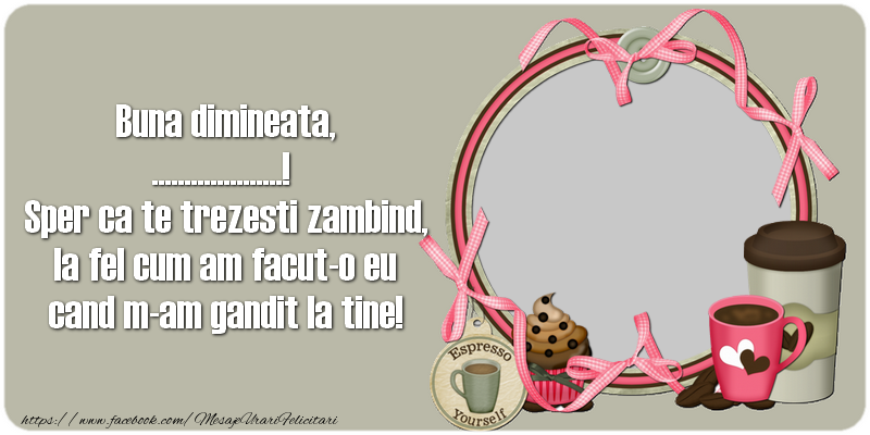 Felicitari personalizate de buna dimineata - Buna dimineata, .... Sper ca te trezesti zambind, la fel cum am facut-o eu cand m-am gandit la tine!