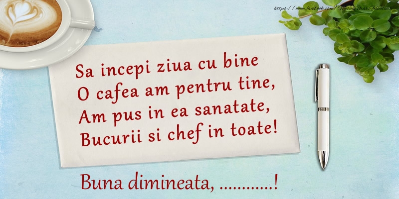Felicitari personalizate de buna dimineata - Sa incepi ziua cu bine O cafea am pentru tine, Am pus in ea sanatate, Bucurii si chef in toate! Buna dimineata ...!