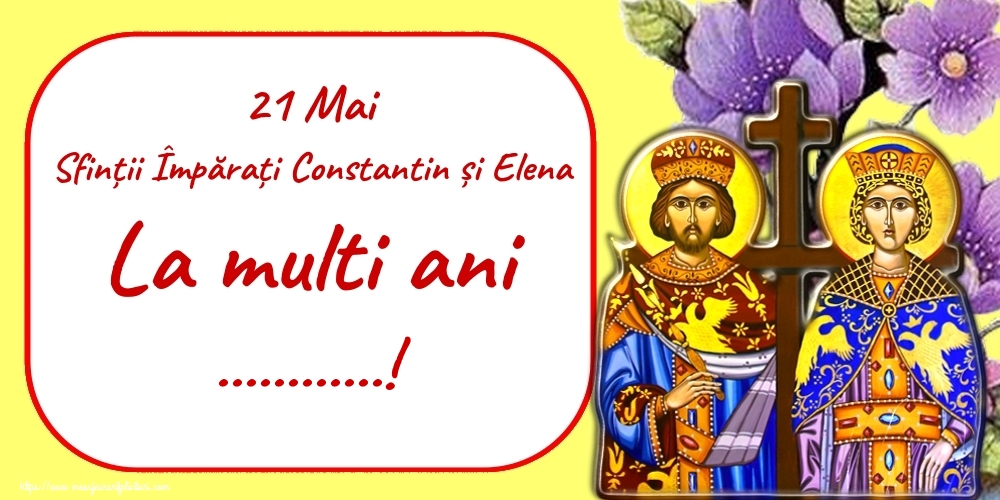Felicitari personalizate de Sfintii Constantin si Elena - 21 Mai Sfinții Împărați Constantin și Elena La multi ani ...!