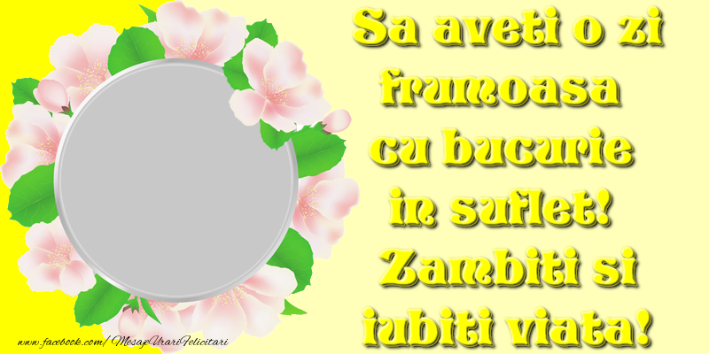 Felicitari personalizate Diverse - Flori & 1 Poza & Ramă Foto | Sa aveti o zi frumoasa cu bucurie in suflet! Zambiti si iubiti viata!