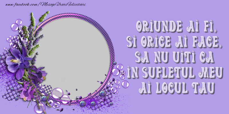 Felicitari personalizate Diverse - Flori & 1 Poza & Ramă Foto | Oriunde ai fi, si orice ai face,  sa nu uiti ca  in sufletul meu  ai locul tau
