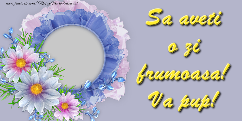 Felicitari personalizate Diverse - Sa aveti o zi frumoasa! Va pup!
