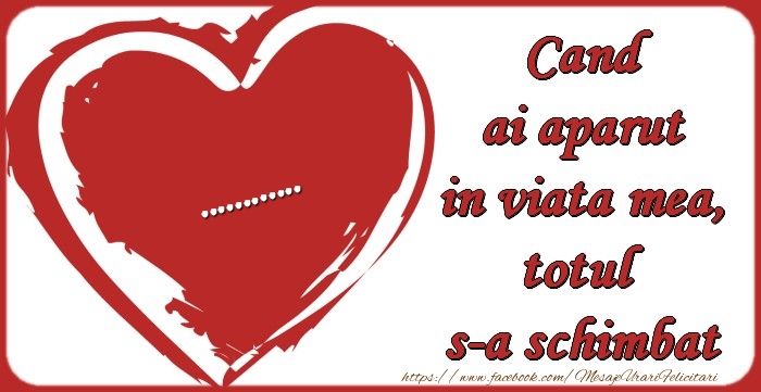 Felicitari personalizate de dragoste - ... Cand ai aparut in viata mea, totul  s-a schimbat