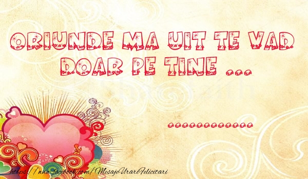 Felicitari personalizate de dragoste - Oriunde ma uit te vad  doar pe tine ...!