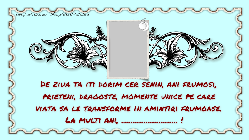 Felicitari personalizate de la multi ani - De ziua ta iti dorim cer senin, ani frumosi, prieteni, zambet, dragoste, momente unice pe care viata sa le transforme in amintiri frumoase. La multi ani, ...!