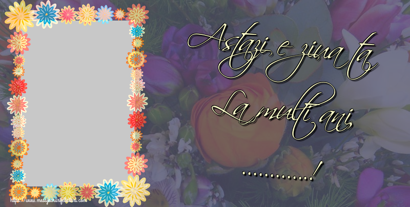 Felicitari personalizate de la multi ani - Astazi e ziua ta La multi ani, ...!