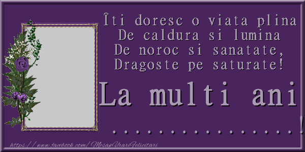 Felicitari personalizate de la multi ani - Iti doresc o viata plina, de caldura si lumina, de noroc si sanatate, dragoste pe saturate! La multi ani ...
