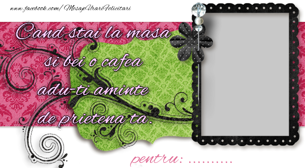 Felicitari personalizate de prietenie - Cand stai la masa si bei o cafea adu-ti aminte de prietena ta. ...