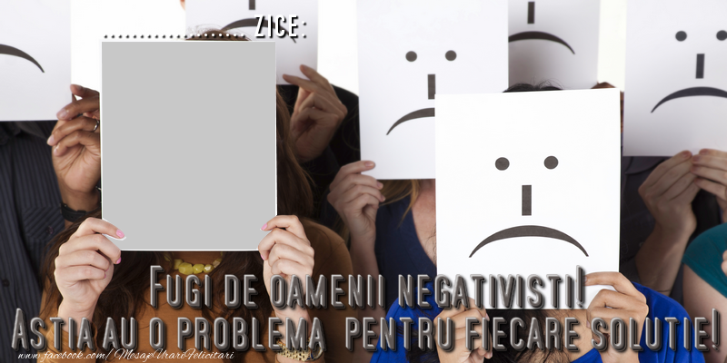 Felicitari personalizate de prietenie - Fugi de oamenii negativisti! Astia au o problema  pentru fiecare solutie! ...