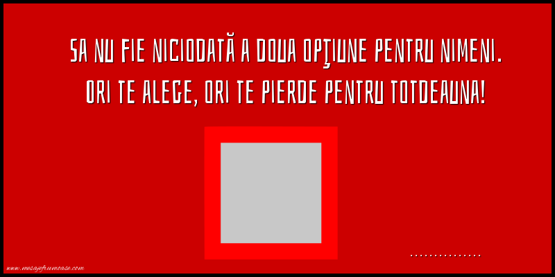 Felicitari personalizate de prietenie - Sa nu fie niciodată a doua opţiune pentru nimeni. Ori te alege, ori te pierde pentru totdeauna! ...