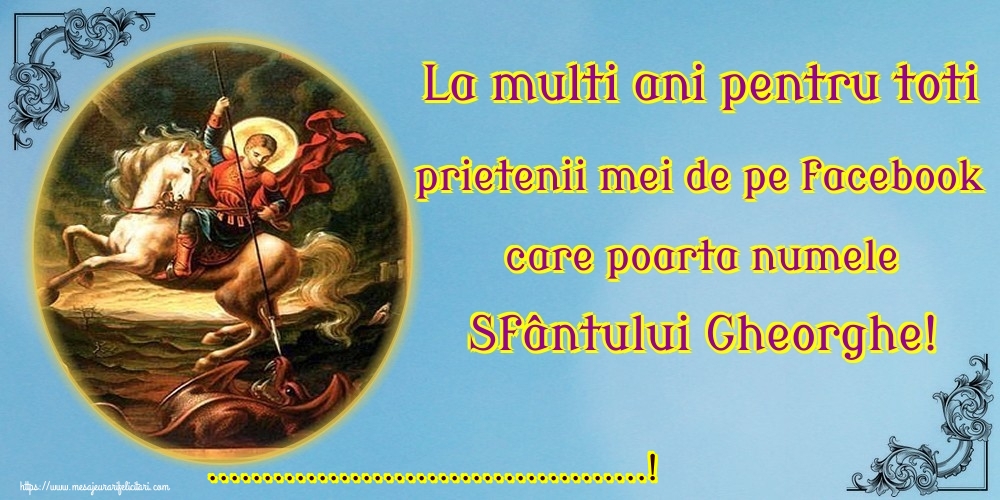 Felicitari personalizate de Sfantul Gheorghe - La multi ani pentru toti prietenii mei de pe facebook care poarta numele Sfântului Gheorghe! ...!