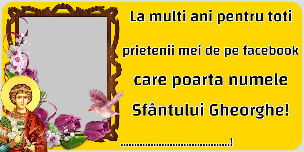 Felicitari personalizate de Sfantul Gheorghe - La multi ani pentru toti prietenii mei de pe facebook care poarta numele Sfântului Gheorghe! ...! - Rama foto