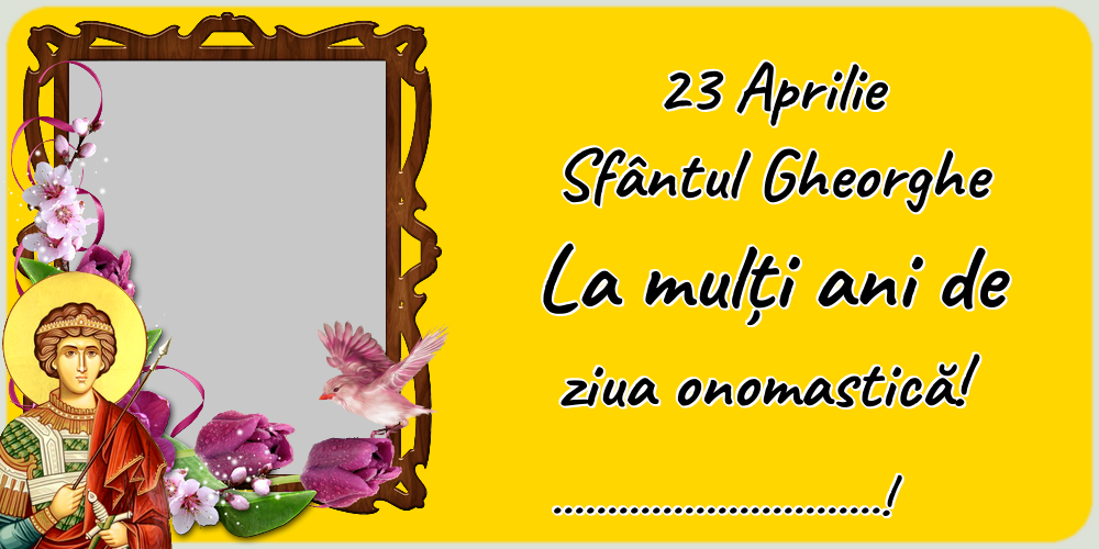 Felicitari personalizate de Sfantul Gheorghe - 23 Aprilie Sfântul Gheorghe La mulți ani de ziua onomastică! ...! - Personalizeaza cu poza ta de profil facebook