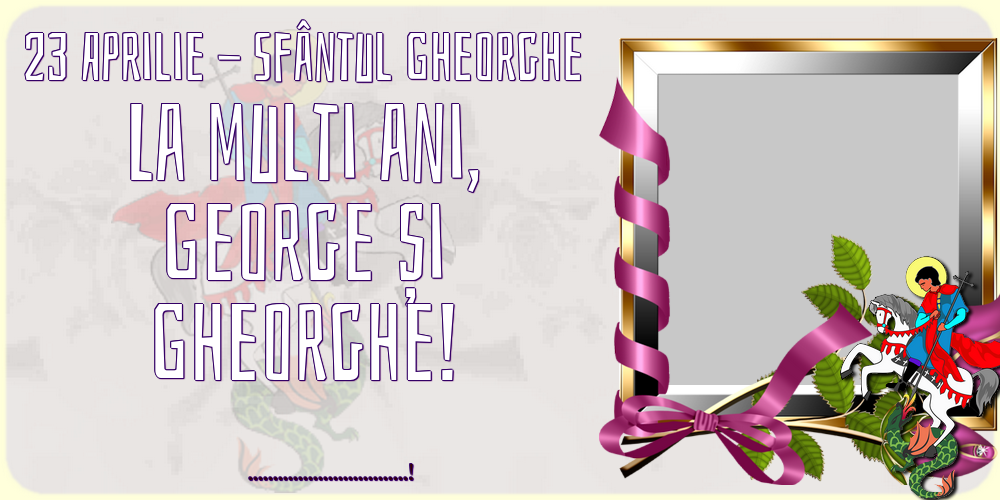 Felicitari personalizate de Sfantul Gheorghe - 23 Aprilie - Sfântul Gheorghe La multi ani, George și Gheorghe! ...! - Rama foto