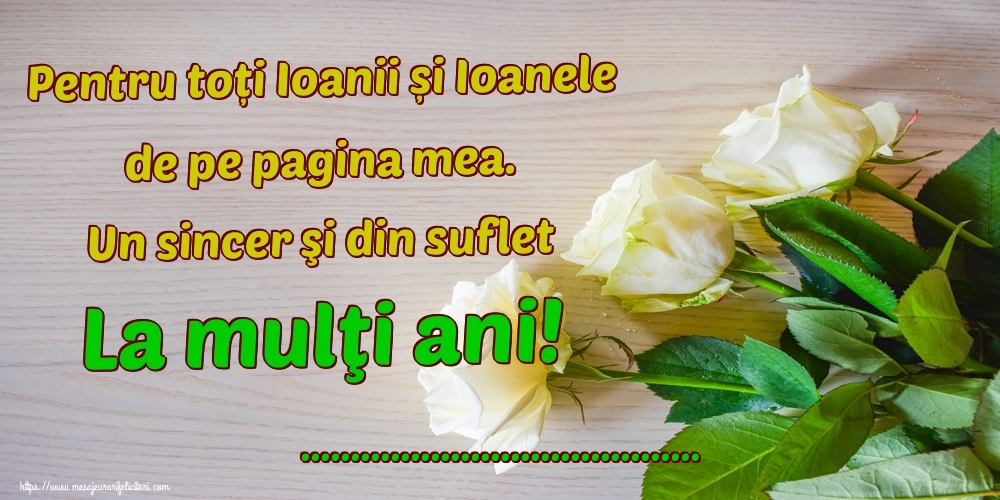 Felicitari personalizate de Sfantul Ioan - Pentru toți Ioanii și Ioanele de pe pagina mea. Un sincer şi din suflet La mulţi ani! ...