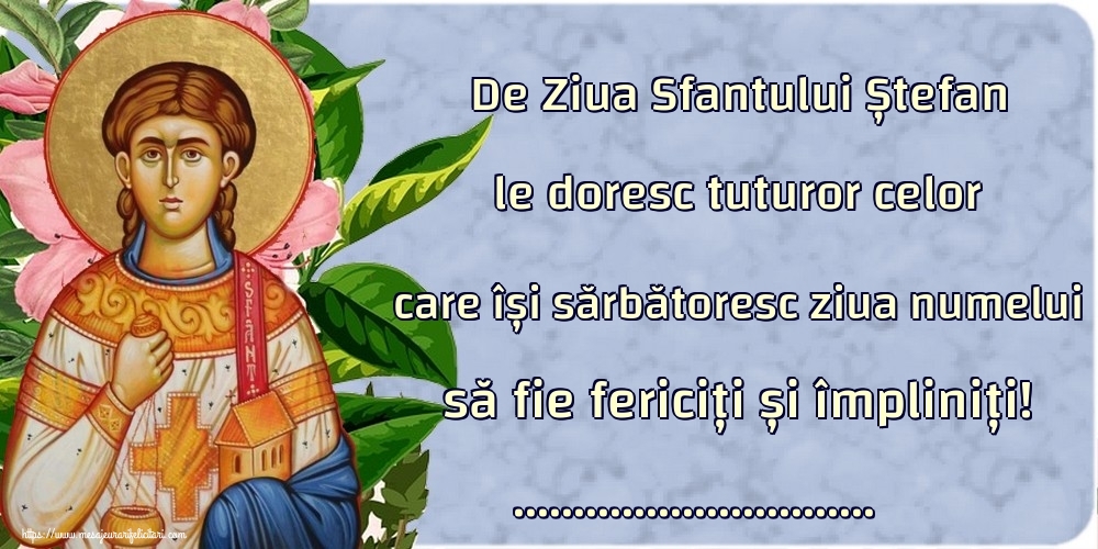 Felicitari personalizate de Sfantul Stefan - De Ziua Sfantului Ștefan le doresc tuturor celor care își sărbătoresc ziua numelui să fie fericiți și împliniți! ...