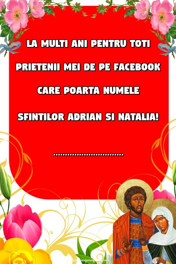 Felicitari personalizate de Sfintii Adrian si Natalia - La multi ani pentru toti prietenii mei de pe facebook care poarta numele Sfintilor Adrian si Natalia! ...