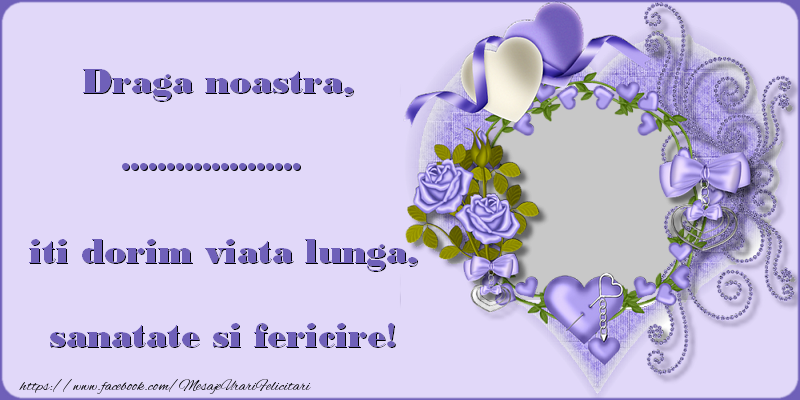 Felicitari personalizate de zi de nastere - Draga noastra, ..., iti dorim viata lunga, sanatate si fericire!