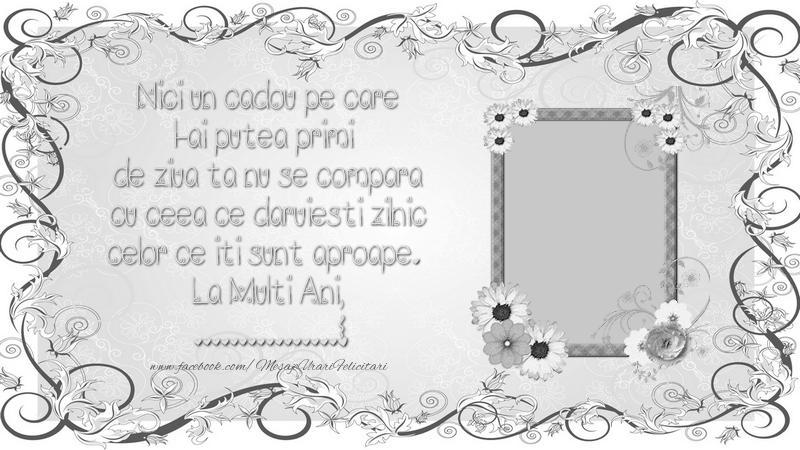 Felicitari personalizate de zi de nastere - Nici un cadou pe care l-ai putea primi  de ziua ta nu se compara cu ceea ce daruiesti zilnic celor  ce iti sunt aproape.  La Multi Ani, ...