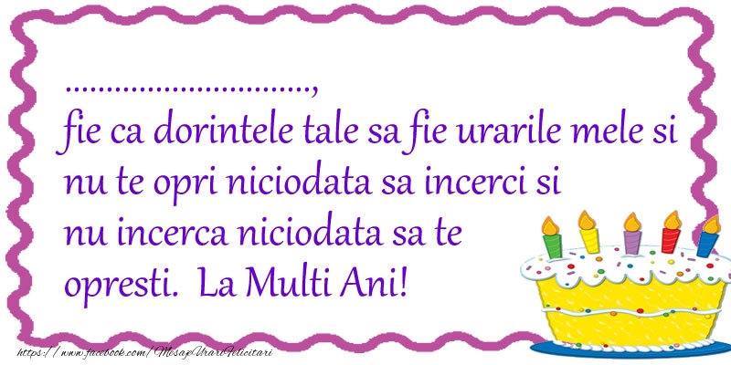 Felicitari personalizate de zi de nastere - ..., fie ca dorintele tale sa fie urarile mele si nu te opri niciodata sa incerci si nu incerca niciodata sa te opresti. La Multi Ani!