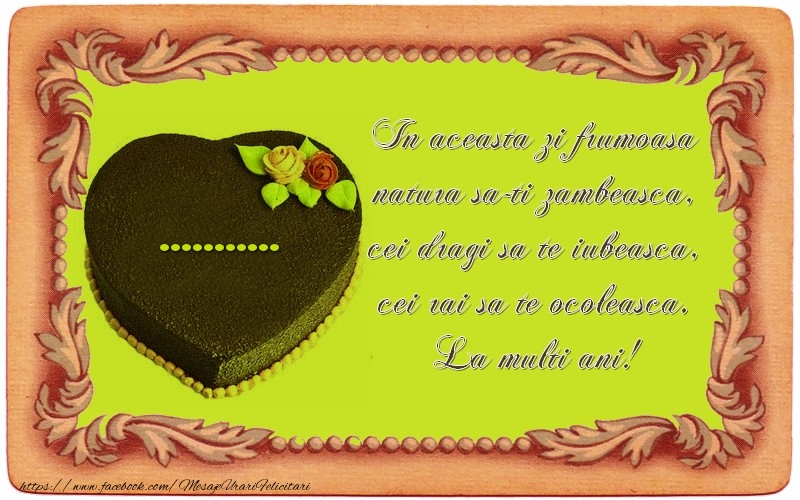 Felicitari personalizate de zi de nastere - La multi ani, ...! In aceasta zi frumoasa  natura sa-ti zambeasca,  cei dragi sa te iubeasca,  cei rai sa te ocoleasca.