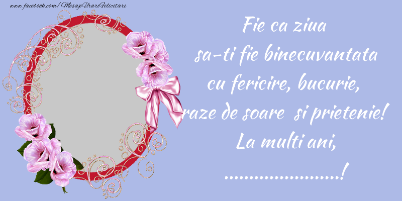 Felicitari personalizate de zi de nastere - Fie ca ziua sa-ti fie binecuvantata cu fericire, bucurie, raze de soare si prietenie! La multi ani, ...