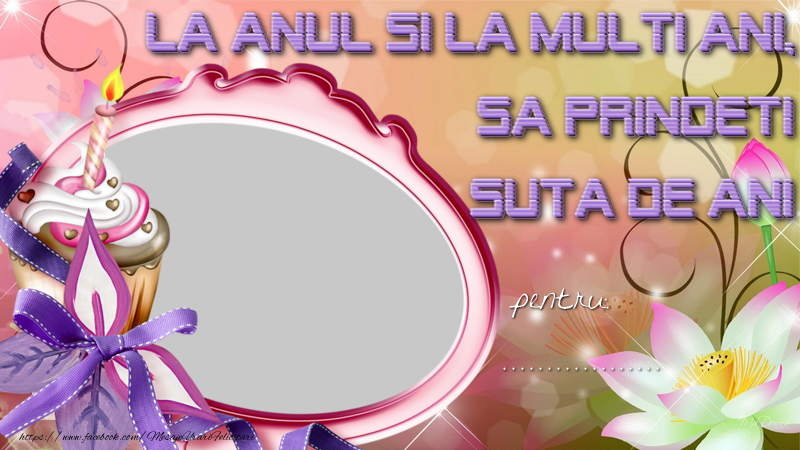 Felicitari personalizate de zi de nastere - La anul si la multi ani, sa prindeti suta de ani. ...
