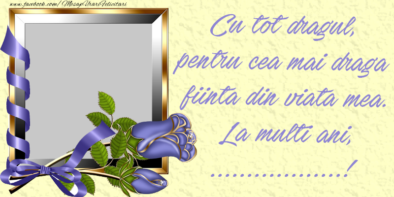 Felicitari personalizate de zi de nastere - Cu tot dragul, pentru cea mai draga fiinta din viata mea. La multi ani, ...