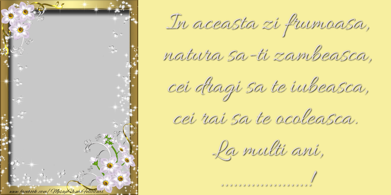 Felicitari personalizate de zi de nastere - In aceasta zi frumoasa natura sa-ti zambeasca, cei dragi sa te iubeasca, cei rai sa te ocoleasca. La multi ani, ...