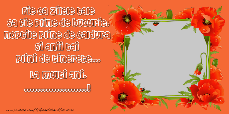 Felicitari personalizate de zi de nastere - Fie ca zilele tale sa fie pline de bucurie, noptile pline de caldura si anii tai plini de tinerete... La multi ani, ...